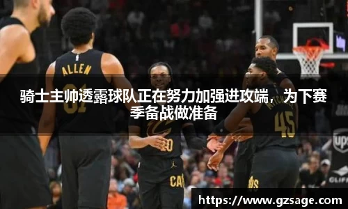 骑士主帅透露球队正在努力加强进攻端，为下赛季备战做准备
