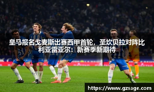 皇马报名戈麦斯出赛西甲首轮，圣坎贝拉对阵比利亚雷亚尔：新赛季新期待