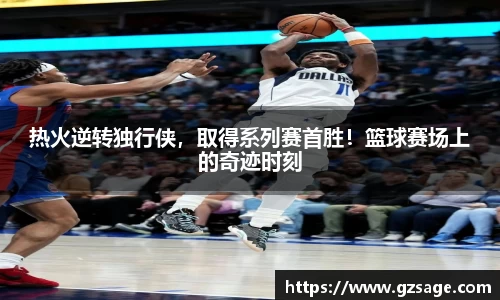 热火逆转独行侠，取得系列赛首胜！篮球赛场上的奇迹时刻