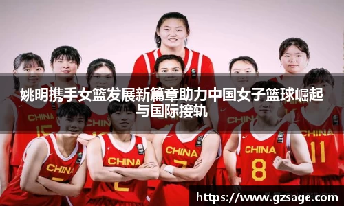 姚明携手女篮发展新篇章助力中国女子篮球崛起与国际接轨