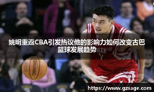 姚明重返CBA引发热议他的影响力如何改变古巴篮球发展趋势