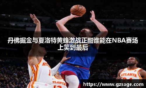 丹佛掘金与夏洛特黄蜂激战正酣谁能在NBA赛场上笑到最后
