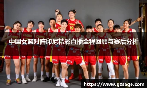 中国女篮对阵印尼精彩直播全程回顾与赛后分析