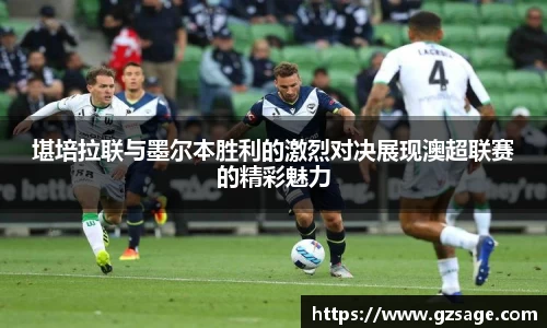 堪培拉联与墨尔本胜利的激烈对决展现澳超联赛的精彩魅力