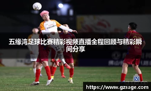五缘湾足球比赛精彩视频直播全程回顾与精彩瞬间分享